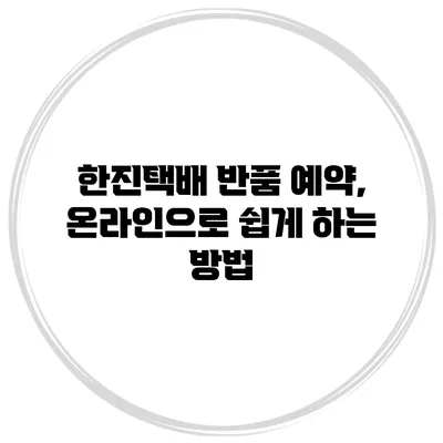 한진택배 반품 예약, 온라인으로 쉽게 하는 방법