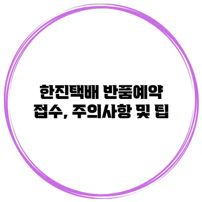 한진택배 반품예약 접수, 주의사항 및 팁
