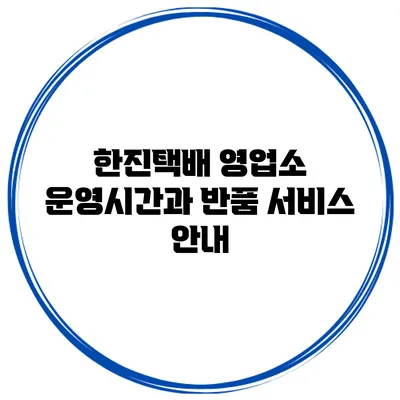 한진택배 영업소 운영시간과 반품 서비스 안내
